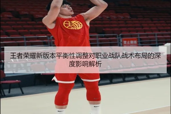 王者荣耀新版本平衡性调整对职业战队战术布局的深度影响解析