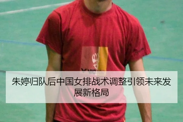 朱婷归队后中国女排战术调整引领未来发展新格局