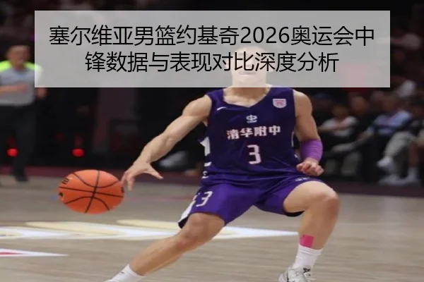 塞尔维亚男篮约基奇2026奥运会中锋数据与表现对比深度分析