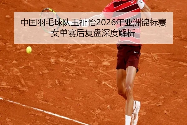 中国羽毛球队王祉怡2026年亚洲锦标赛女单赛后复盘深度解析