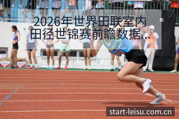 2026年世界田联室内田径世锦赛前瞻数据对比与战术风险分 - 雷速体育