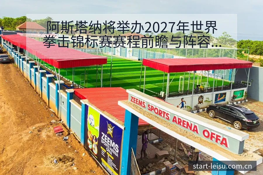 阿斯塔纳将举办2027年世界拳击锦标赛赛程前瞻与阵容影响 - 雷速体育