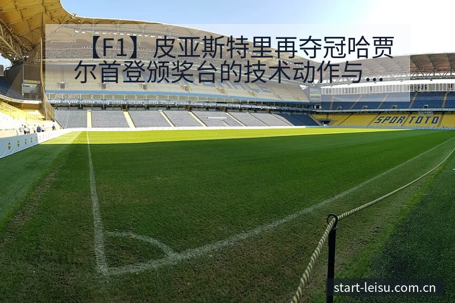【F1】皮亚斯特里再夺冠哈贾尔首登颁奖台的技术动作与战术 - 雷速体育