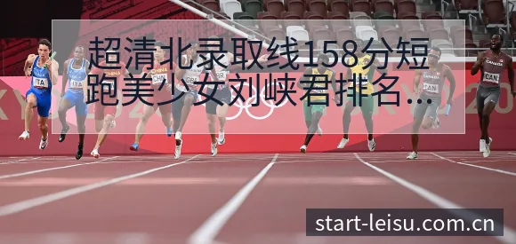超清北录取线158分短跑美少女刘峡君排名变化与后续走势战 - 雷速体育