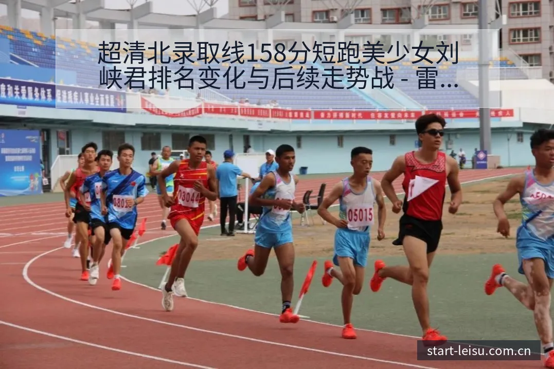 超清北录取线158分短跑美少女刘峡君排名变化与后续走势战 - 雷速体育